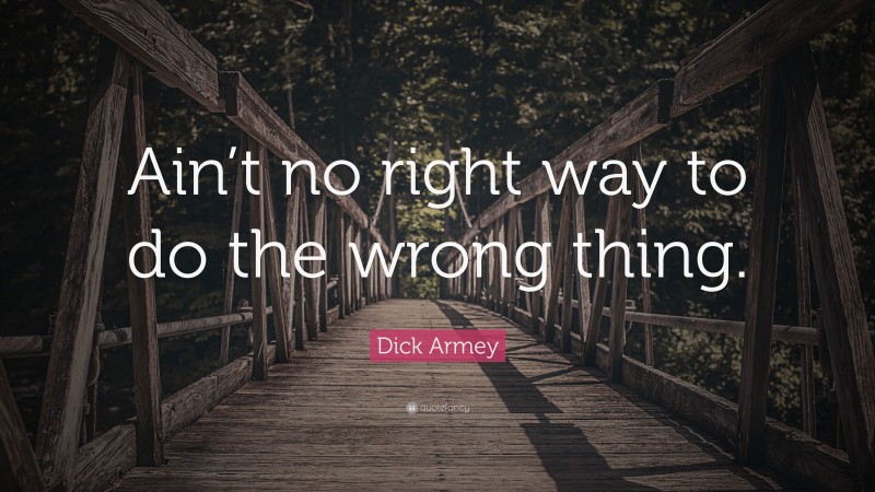 Dick Armey Quote: “Ain’t no right way to do the wrong thing.”