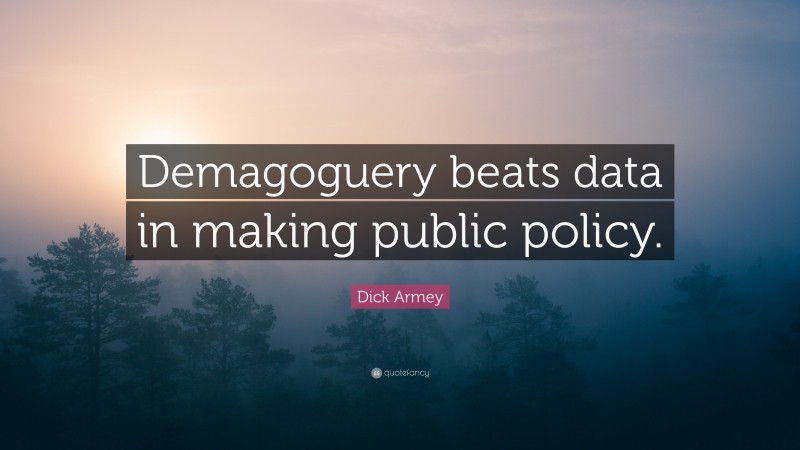 Dick Armey Quote: “Demagoguery beats data in making public policy.”