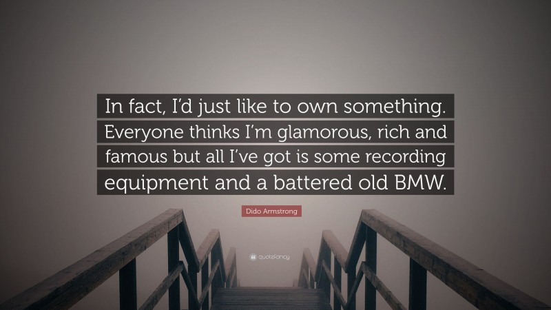 Dido Armstrong Quote: “In fact, I’d just like to own something. Everyone thinks I’m glamorous, rich and famous but all I’ve got is some recording equipment and a battered old BMW.”