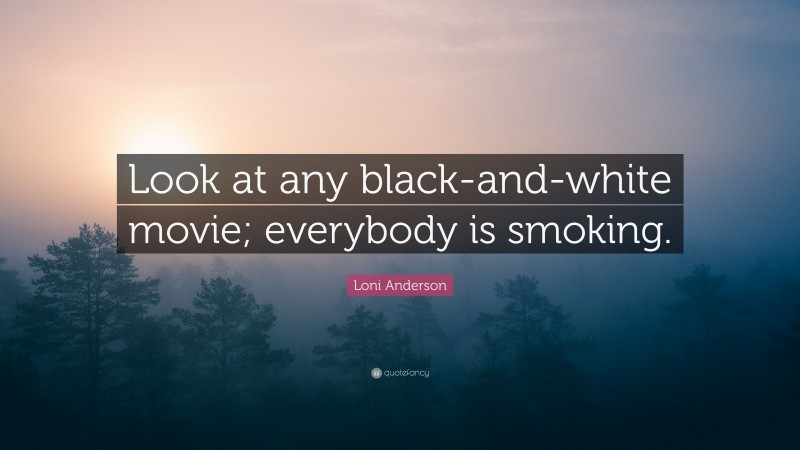 Loni Anderson Quote: “Look at any black-and-white movie; everybody is smoking.”