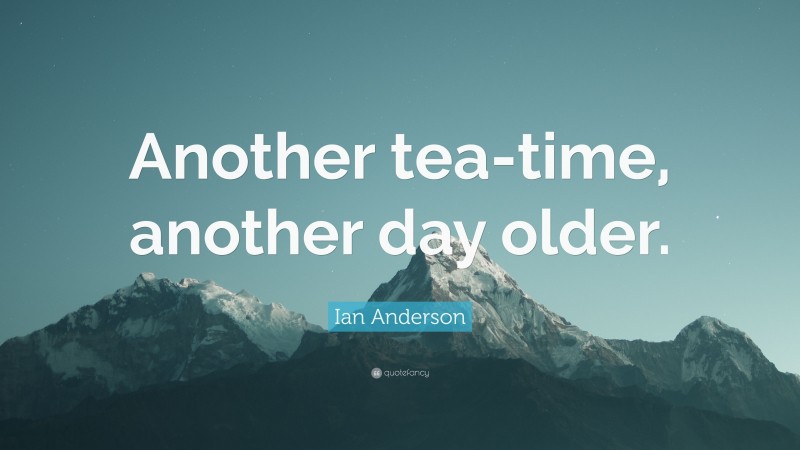 Ian Anderson Quote: “Another tea-time, another day older.”