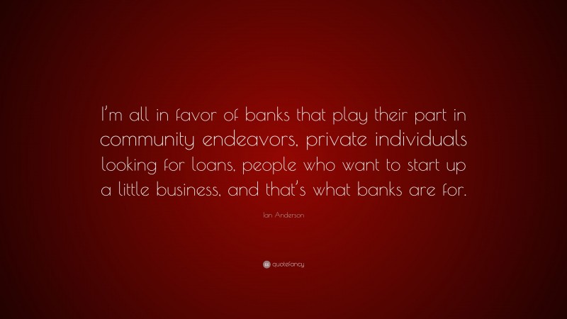 Ian Anderson Quote: “I’m all in favor of banks that play their part in community endeavors, private individuals looking for loans, people who want to start up a little business, and that’s what banks are for.”