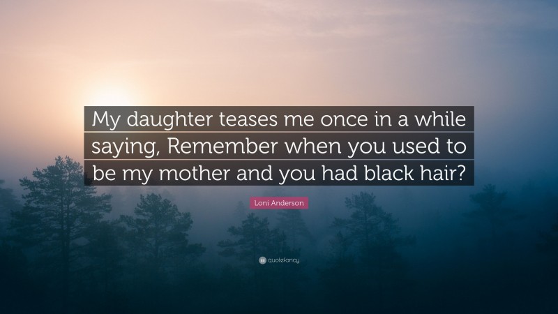 Loni Anderson Quote: “My daughter teases me once in a while saying, Remember when you used to be my mother and you had black hair?”