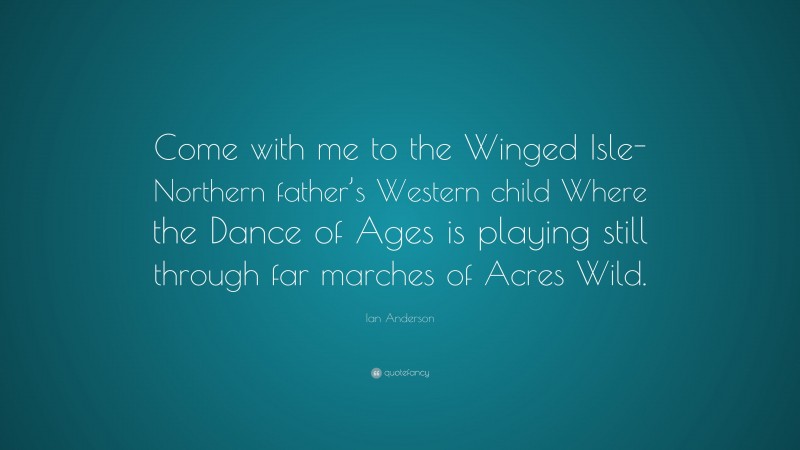 Ian Anderson Quote: “Come with me to the Winged Isle- Northern father’s Western child Where the Dance of Ages is playing still through far marches of Acres Wild.”