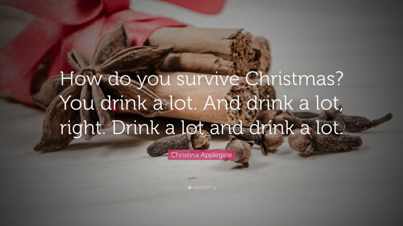Christina Applegate Quote: “How do you survive Christmas? You drink a lot. And drink a lot, right. Drink a lot and drink a lot.”