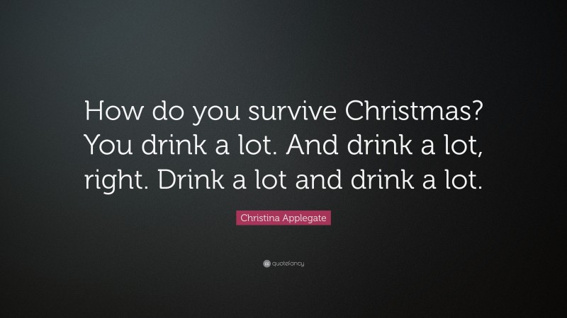 Christina Applegate Quote: “How do you survive Christmas? You drink a lot. And drink a lot, right. Drink a lot and drink a lot.”