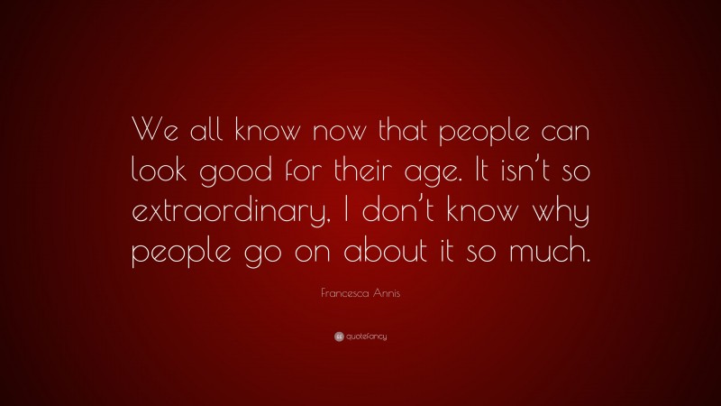 Francesca Annis Quote: “We all know now that people can look good for their age. It isn’t so extraordinary, I don’t know why people go on about it so much.”