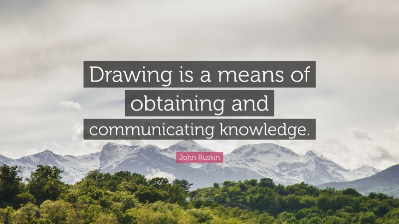 John Ruskin Quote: “Drawing is a means of obtaining and communicating knowledge.”