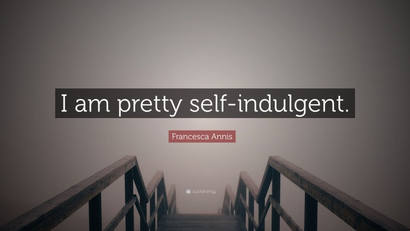 Francesca Annis Quote: “I am pretty self-indulgent.”