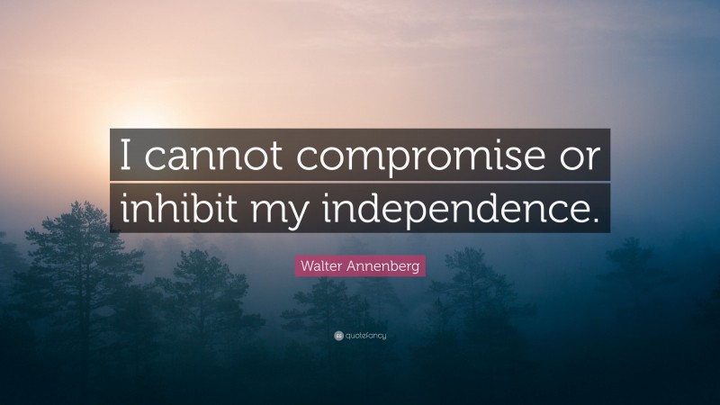 Walter Annenberg Quote: “I cannot compromise or inhibit my independence.”