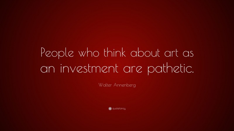 Walter Annenberg Quote: “People who think about art as an investment are pathetic.”