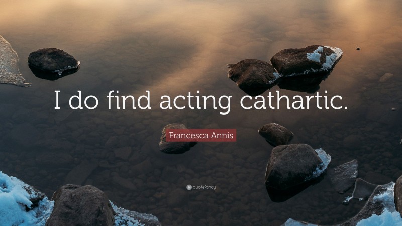 Francesca Annis Quote: “I do find acting cathartic.”