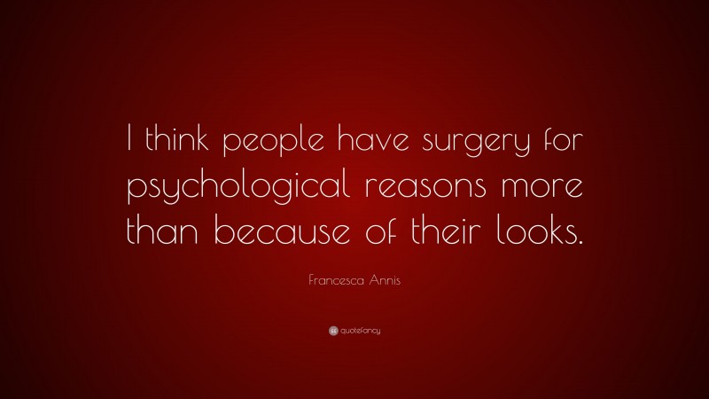 Francesca Annis Quote: “I think people have surgery for psychological reasons more than because of their looks.”