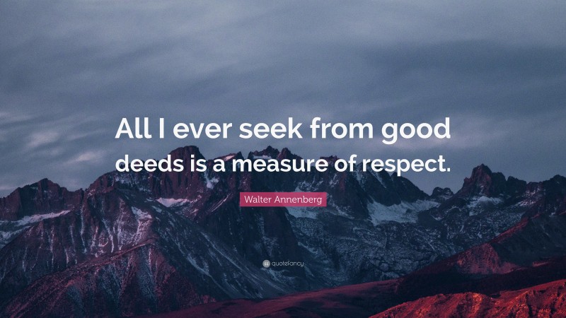 Walter Annenberg Quote: “All I ever seek from good deeds is a measure of respect.”