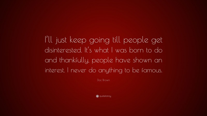 Doc Brown Quote: “I’ll just keep going till people get disinterested. It’s what I was born to do and thankfully, people have shown an interest. I never do anything to be famous.”