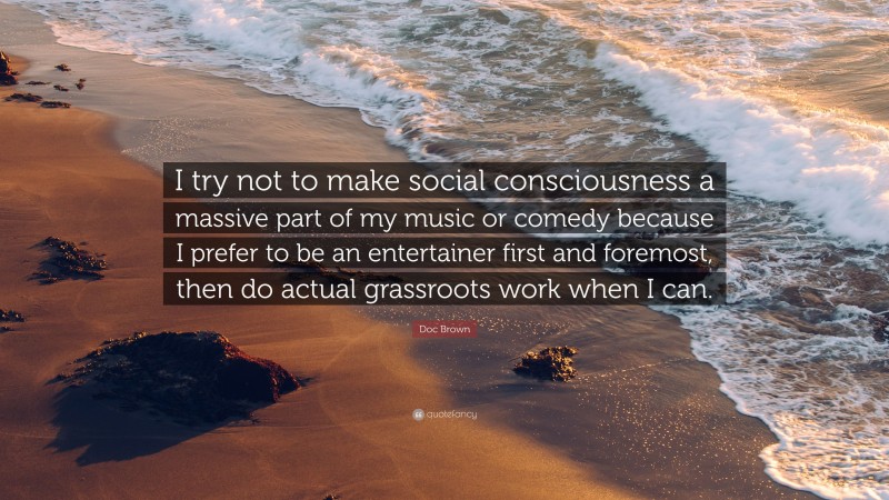 Doc Brown Quote: “I try not to make social consciousness a massive part of my music or comedy because I prefer to be an entertainer first and foremost, then do actual grassroots work when I can.”