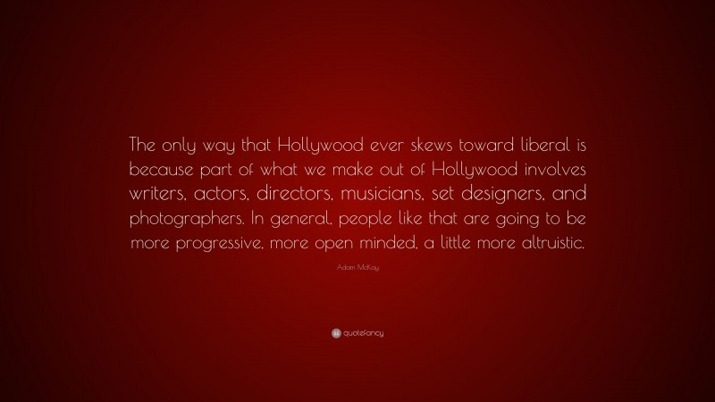 Adam McKay Quote: “The only way that Hollywood ever skews toward liberal is because part of what we make out of Hollywood involves writers, actors, directors, musicians, set designers, and photographers. In general, people like that are going to be more progressive, more open minded, a little more altruistic.”