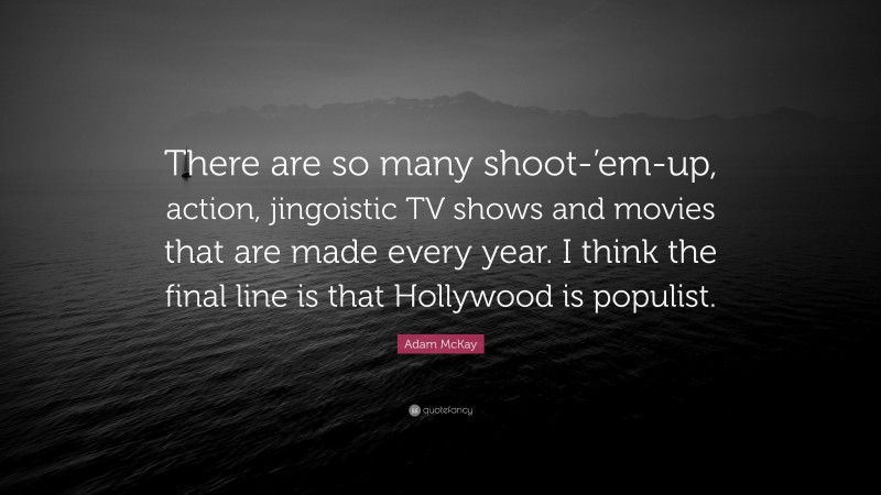 Adam McKay Quote: “There are so many shoot-’em-up, action, jingoistic TV shows and movies that are made every year. I think the final line is that Hollywood is populist.”