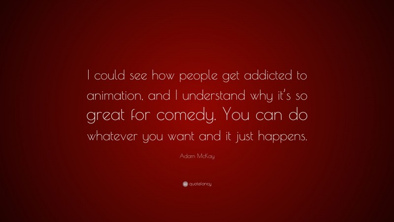 Adam McKay Quote: “I could see how people get addicted to animation, and I understand why it’s so great for comedy. You can do whatever you want and it just happens.”