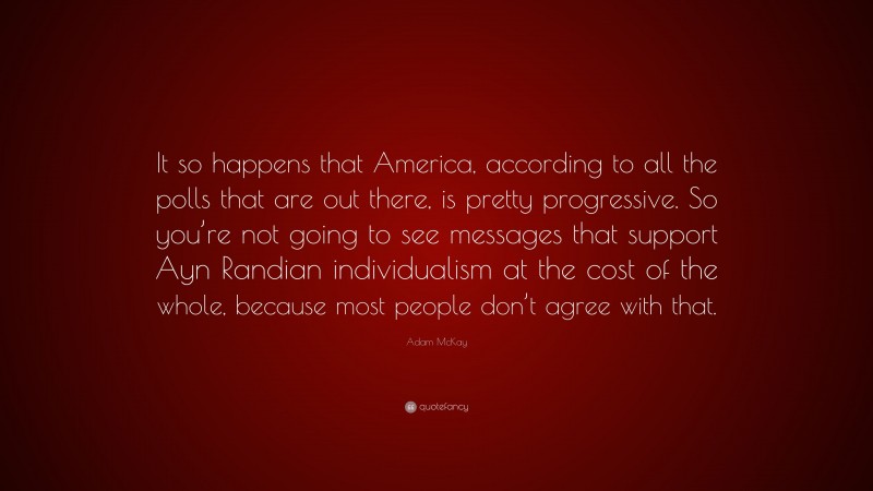 Adam McKay Quote: “It so happens that America, according to all the polls that are out there, is pretty progressive. So you’re not going to see messages that support Ayn Randian individualism at the cost of the whole, because most people don’t agree with that.”