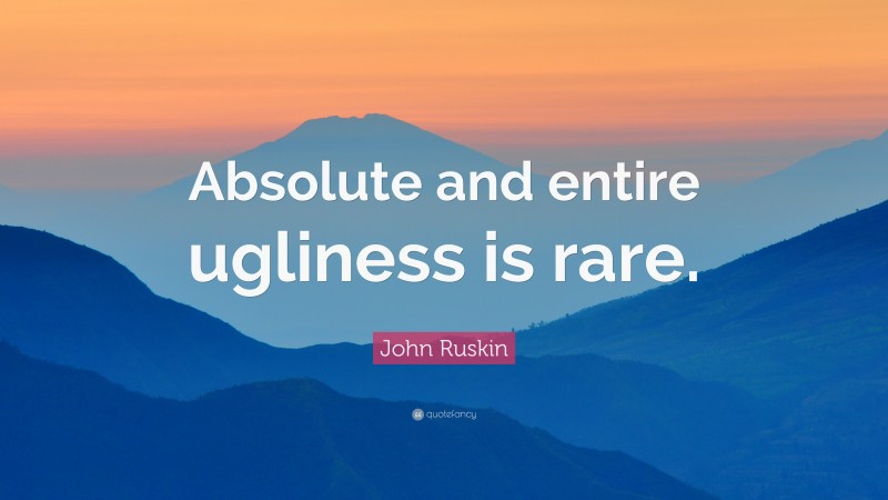 John Ruskin Quote: “Absolute and entire ugliness is rare.”