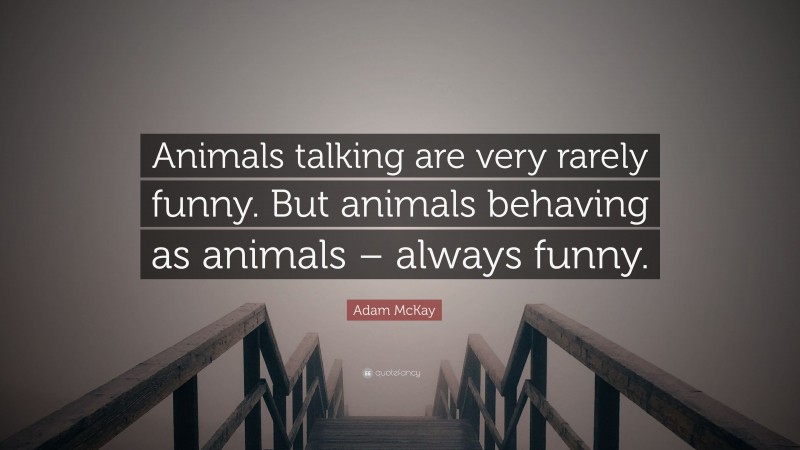 Adam McKay Quote: “Animals talking are very rarely funny. But animals behaving as animals – always funny.”