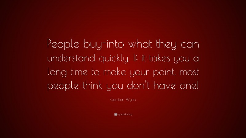 Garrison Wynn Quote: “People buy-into what they can understand quickly. If it takes you a long time to make your point, most people think you don’t have one!”