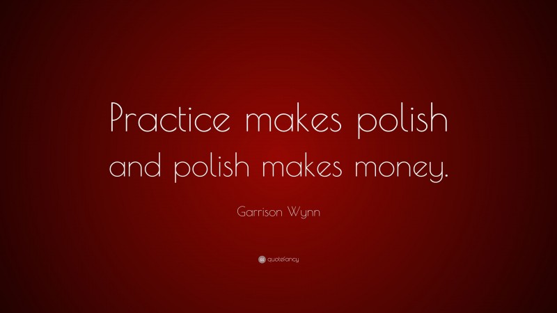 Garrison Wynn Quote: “Practice makes polish and polish makes money.”