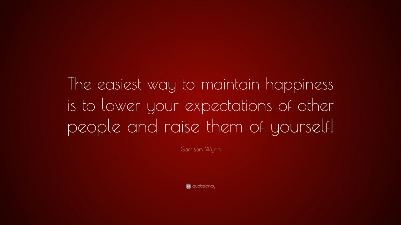Garrison Wynn Quote: “The easiest way to maintain happiness is to lower your expectations of other people and raise them of yourself!”