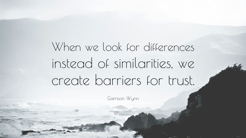 Garrison Wynn Quote: “When we look for differences instead of similarities, we create barriers for trust.”