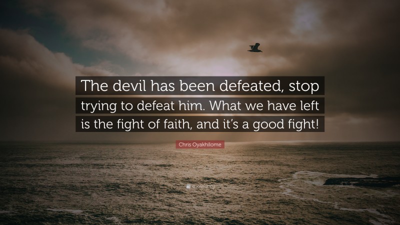 Chris Oyakhilome Quote: “The devil has been defeated, stop trying to defeat him. What we have left is the fight of faith, and it’s a good fight!”