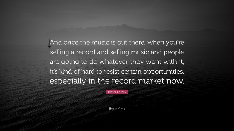 Patrick Carney Quote: “And once the music is out there, when you’re selling a record and selling music and people are going to do whatever they want with it, it’s kind of hard to resist certain opportunities, especially in the record market now.”