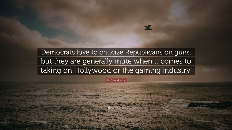 Mark McKinnon Quote: “Democrats love to criticize Republicans on guns, but they are generally mute when it comes to taking on Hollywood or the gaming industry.”