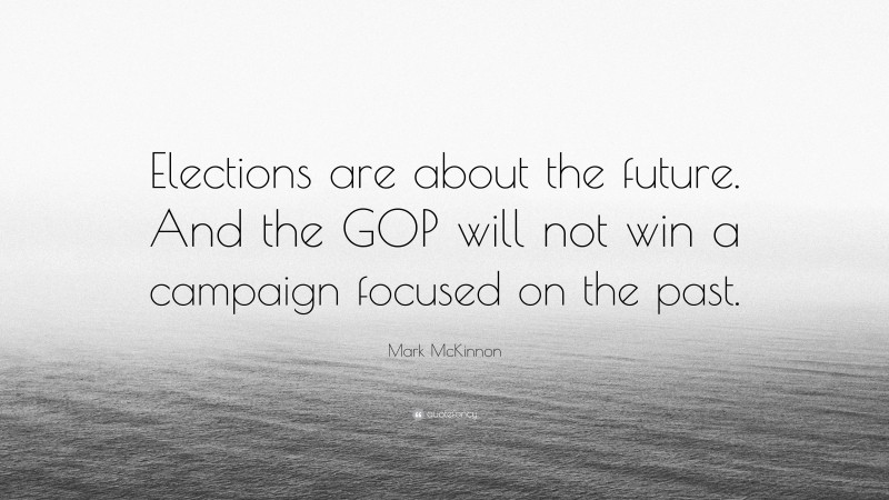 Mark McKinnon Quote: “Elections are about the future. And the GOP will not win a campaign focused on the past.”