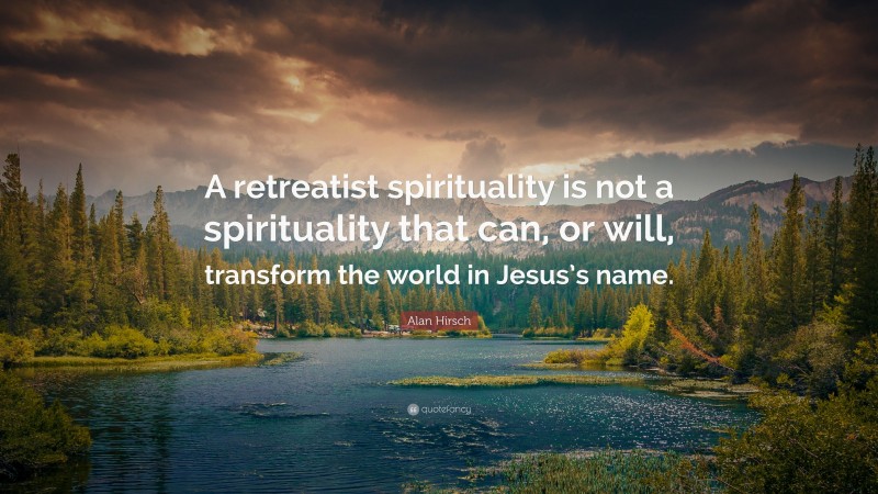 Alan Hirsch Quote: “A retreatist spirituality is not a spirituality that can, or will, transform the world in Jesus’s name.”