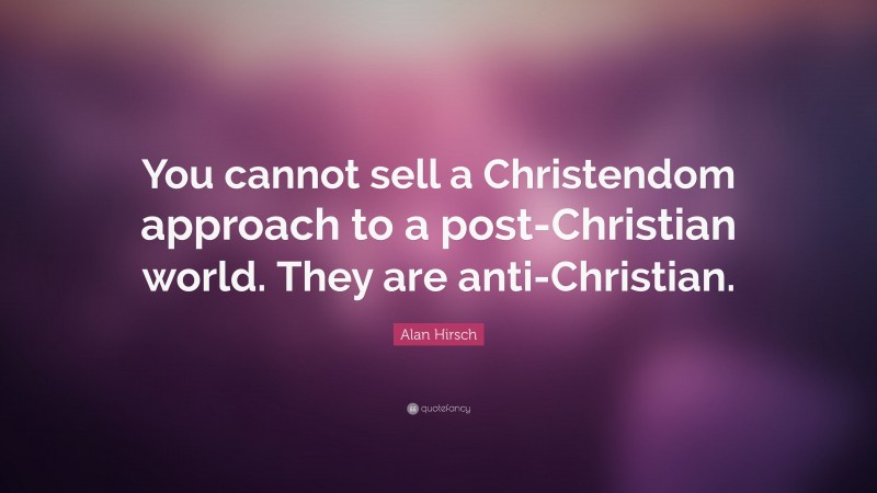 Alan Hirsch Quote: “You cannot sell a Christendom approach to a post-Christian world. They are anti-Christian.”