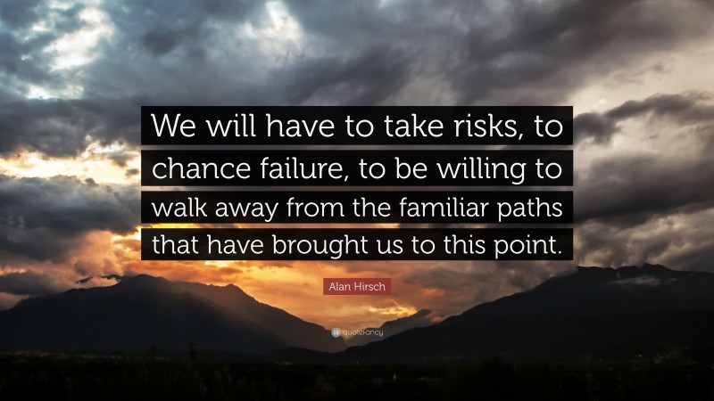 Alan Hirsch Quote: “We will have to take risks, to chance failure, to be willing to walk away from the familiar paths that have brought us to this point.”