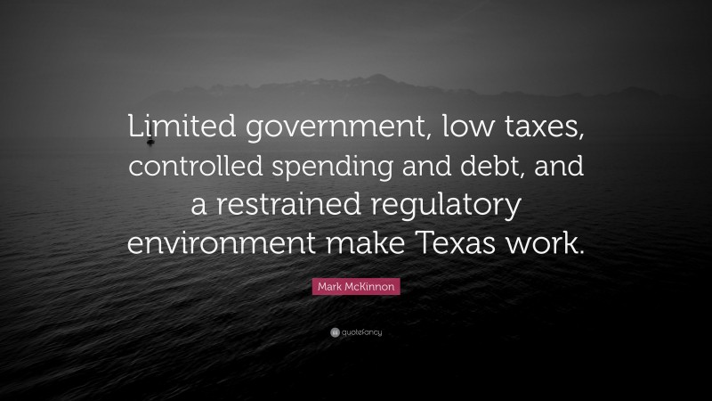 Mark McKinnon Quote: “Limited government, low taxes, controlled spending and debt, and a restrained regulatory environment make Texas work.”