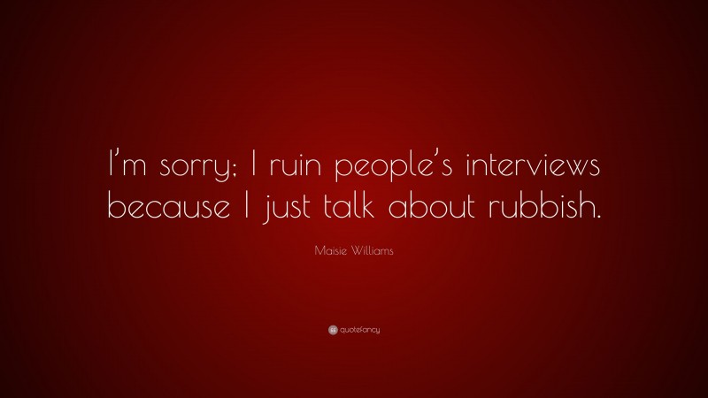 Maisie Williams Quote: “I’m sorry; I ruin people’s interviews because I just talk about rubbish.”