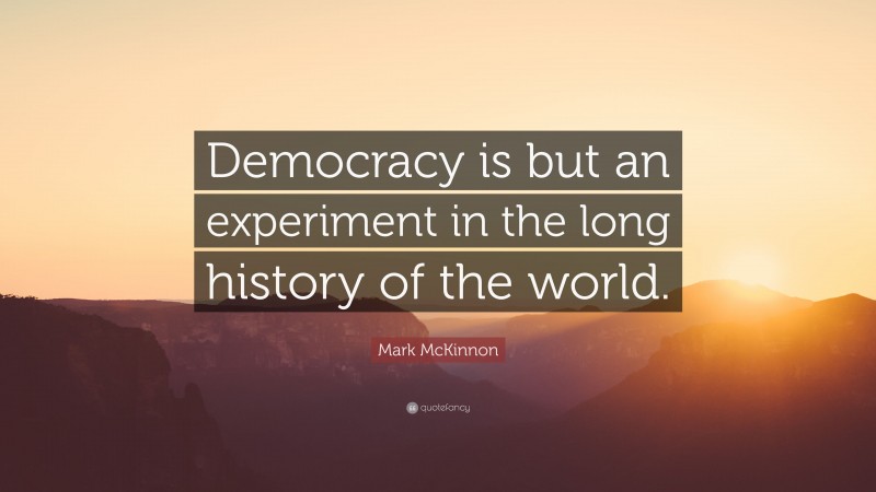 Mark McKinnon Quote: “Democracy is but an experiment in the long history of the world.”