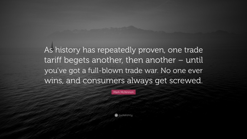 Mark McKinnon Quote: “As history has repeatedly proven, one trade tariff begets another, then another – until you’ve got a full-blown trade war. No one ever wins, and consumers always get screwed.”