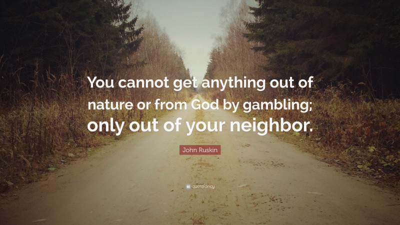 John Ruskin Quote: “You cannot get anything out of nature or from God by gambling; only out of your neighbor.”