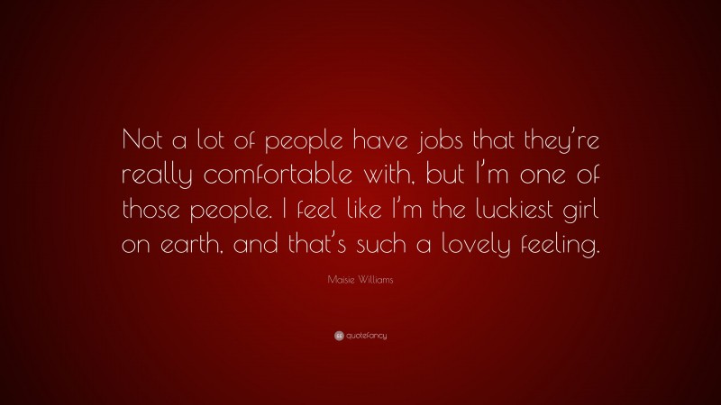 Maisie Williams Quote: “Not a lot of people have jobs that they’re really comfortable with, but I’m one of those people. I feel like I’m the luckiest girl on earth, and that’s such a lovely feeling.”