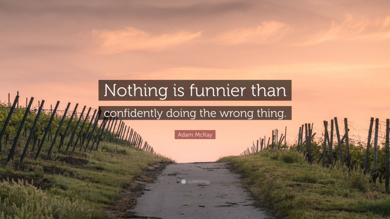 Adam McKay Quote: “Nothing is funnier than confidently doing the wrong thing.”