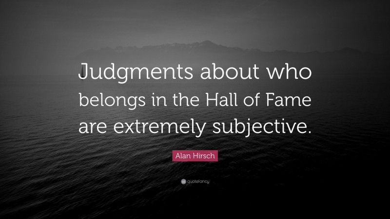 Alan Hirsch Quote: “Judgments about who belongs in the Hall of Fame are extremely subjective.”