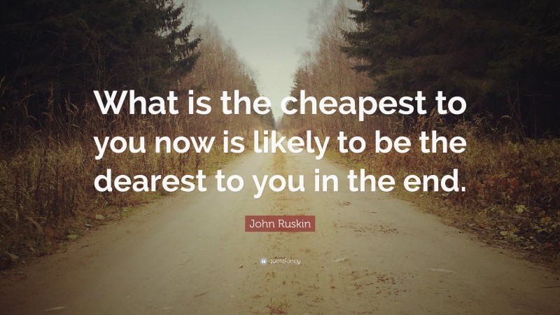 John Ruskin Quote: “What is the cheapest to you now is likely to be the dearest to you in the end.”