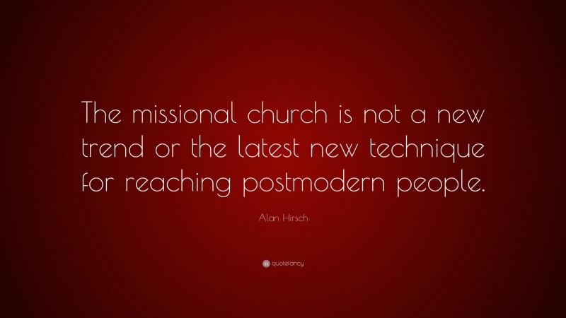 Alan Hirsch Quote: “The missional church is not a new trend or the latest new technique for reaching postmodern people.”