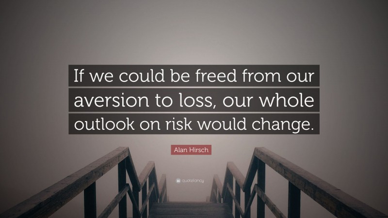 Alan Hirsch Quote: “If we could be freed from our aversion to loss, our whole outlook on risk would change.”