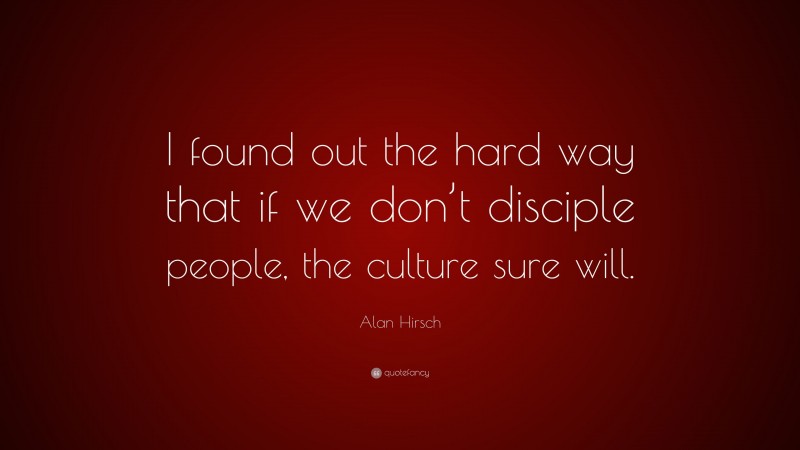Alan Hirsch Quote: “I found out the hard way that if we don’t disciple people, the culture sure will.”