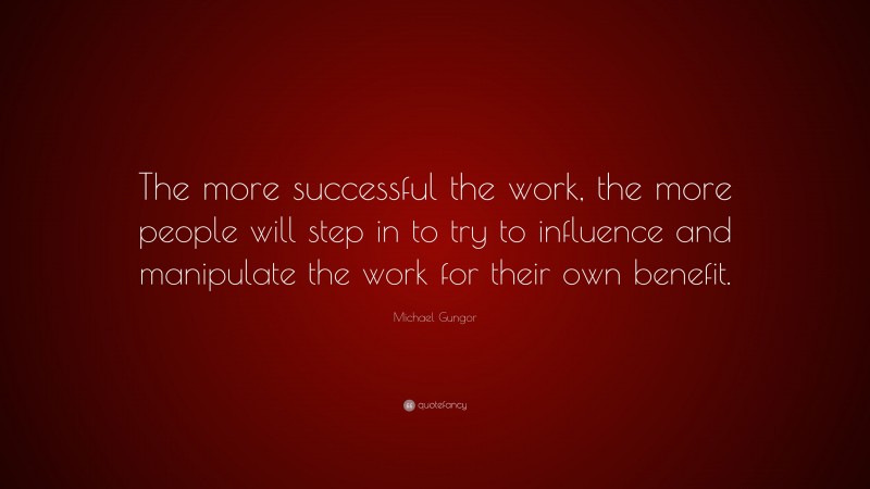 Michael Gungor Quote: “The more successful the work, the more people will step in to try to influence and manipulate the work for their own benefit.”
